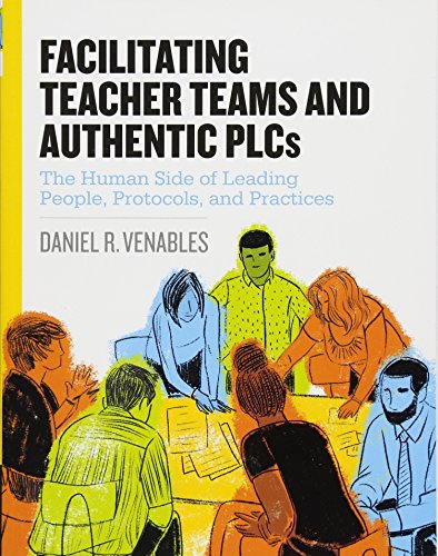 Facilitating Teacher Teams And Authentic Plcs : The Human Side of Leading People, Protocols, and Practices