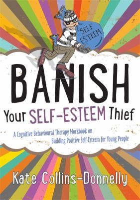 Banish Your Self-esteem Thief : A Cognitive Behavioural Therapy Workbook on Building Positive Self-Esteem for Young People